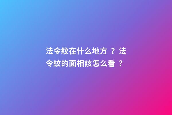 法令紋在什么地方？法令紋的面相該怎么看？